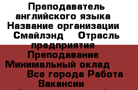 Преподаватель английского языка › Название организации ­ Смайлэнд  › Отрасль предприятия ­ Преподавание › Минимальный оклад ­ 15 000 - Все города Работа » Вакансии   . Архангельская обл.,Северодвинск г.